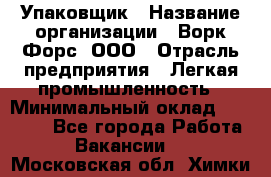 Упаковщик › Название организации ­ Ворк Форс, ООО › Отрасль предприятия ­ Легкая промышленность › Минимальный оклад ­ 25 000 - Все города Работа » Вакансии   . Московская обл.,Химки г.